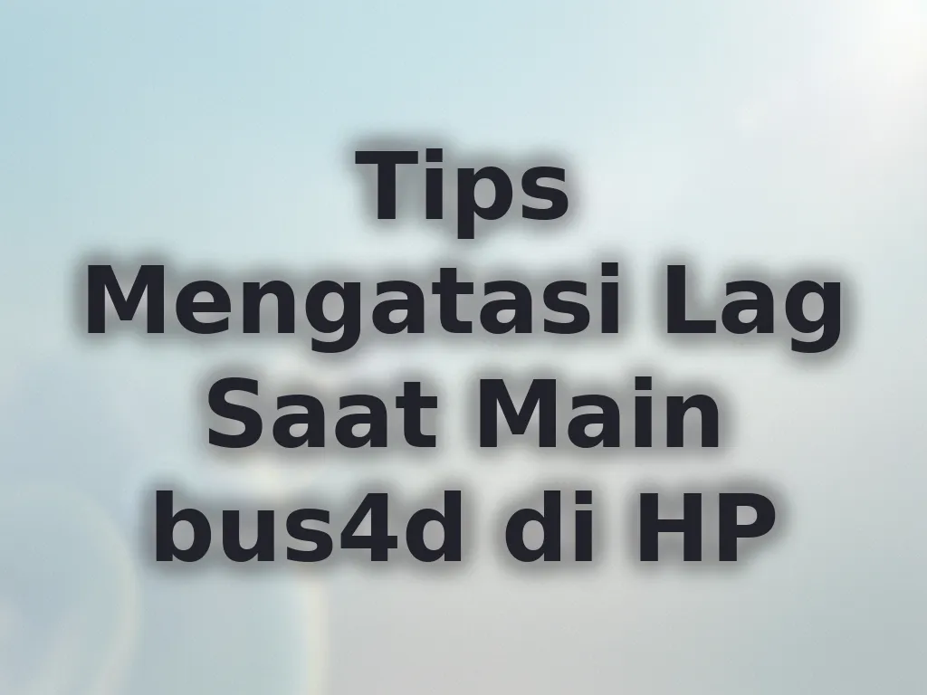 Tips Mengatasi Lag Saat Main bus4d di HP